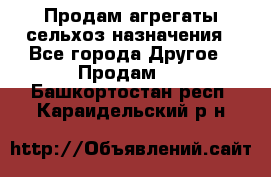 Продам агрегаты сельхоз назначения - Все города Другое » Продам   . Башкортостан респ.,Караидельский р-н